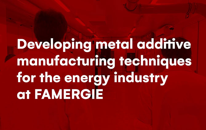 Developping metal additive manufacturing techniques for the energy industry at FAMERGIE